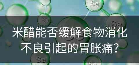 米醋能否缓解食物消化不良引起的胃胀痛？